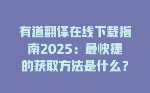 有道翻译在线下载指南2025：最快捷的获取方法是什么？ 一