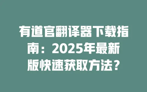有道官翻译器下载指南:2025年最新版快速获取方法? 一