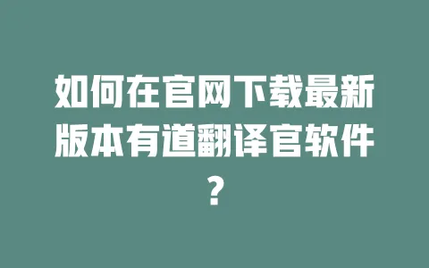 如何在官网下载最新版本有道翻译官软件? 一