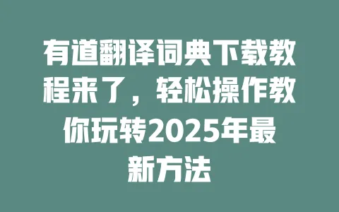 有道翻译词典下载教程来了，轻松操作教你玩转2025年最新方法 一