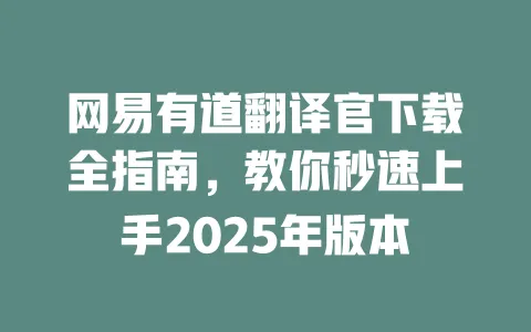网易有道翻译官下载全指南,教你秒速上手2025年版本 一