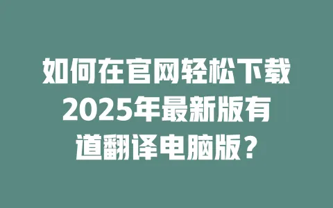 如何在官网轻松下载2025年最新版有道翻译电脑版？ 一